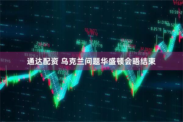 通达配资 乌克兰问题华盛顿会晤结束