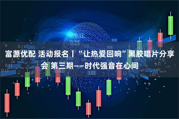 富源优配 活动报名丨“让热爱回响”黑胶唱片分享会 第三期——时代强音在心间