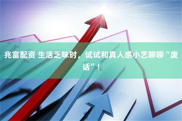 兆富配资 生活乏味时，试试和真人感小艺聊聊“废话”！