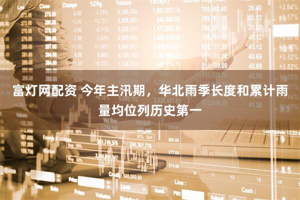 富灯网配资 今年主汛期，华北雨季长度和累计雨量均位列历史第一