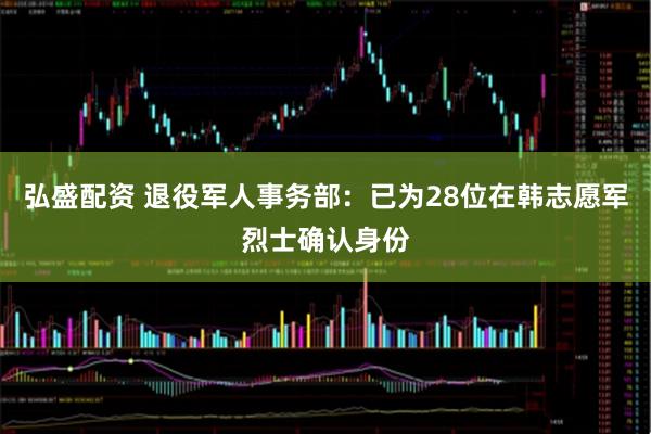 弘盛配资 退役军人事务部：已为28位在韩志愿军烈士确认身份