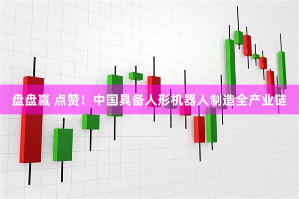 盘盘赢 点赞！中国具备人形机器人制造全产业链