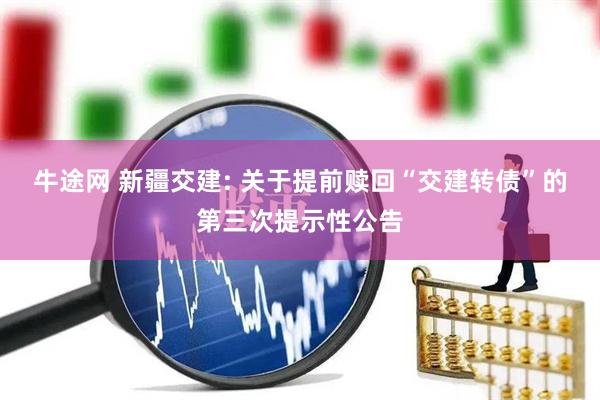 牛途网 新疆交建: 关于提前赎回“交建转债”的第三次提示性公告